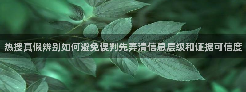 51吃瓜网下载：热搜真假辨别如何避免误判先弄清信息层级和证据可信度